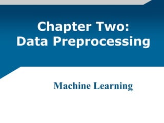 Machine Learning
Chapter Two:
Data Preprocessing
 