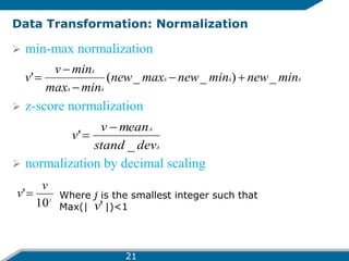 Data Transformation: Normalization
 min-max normalization
 z-score normalization
 normalization by decimal scaling
A
A
A
A
A
A
min
new
min
new
max
new
min
max
min
v
v _
)
_
_
(
' 




A
A
dev
stand
mean
v
v
_
'


j
v
v
10
' Where j is the smallest integer such that
Max(| |)<1
'
v
21
 