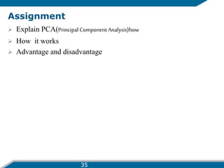 Assignment
 Explain PCA(Principal Component Analysis)how
 How it works
 Advantage and disadvantage
35
 