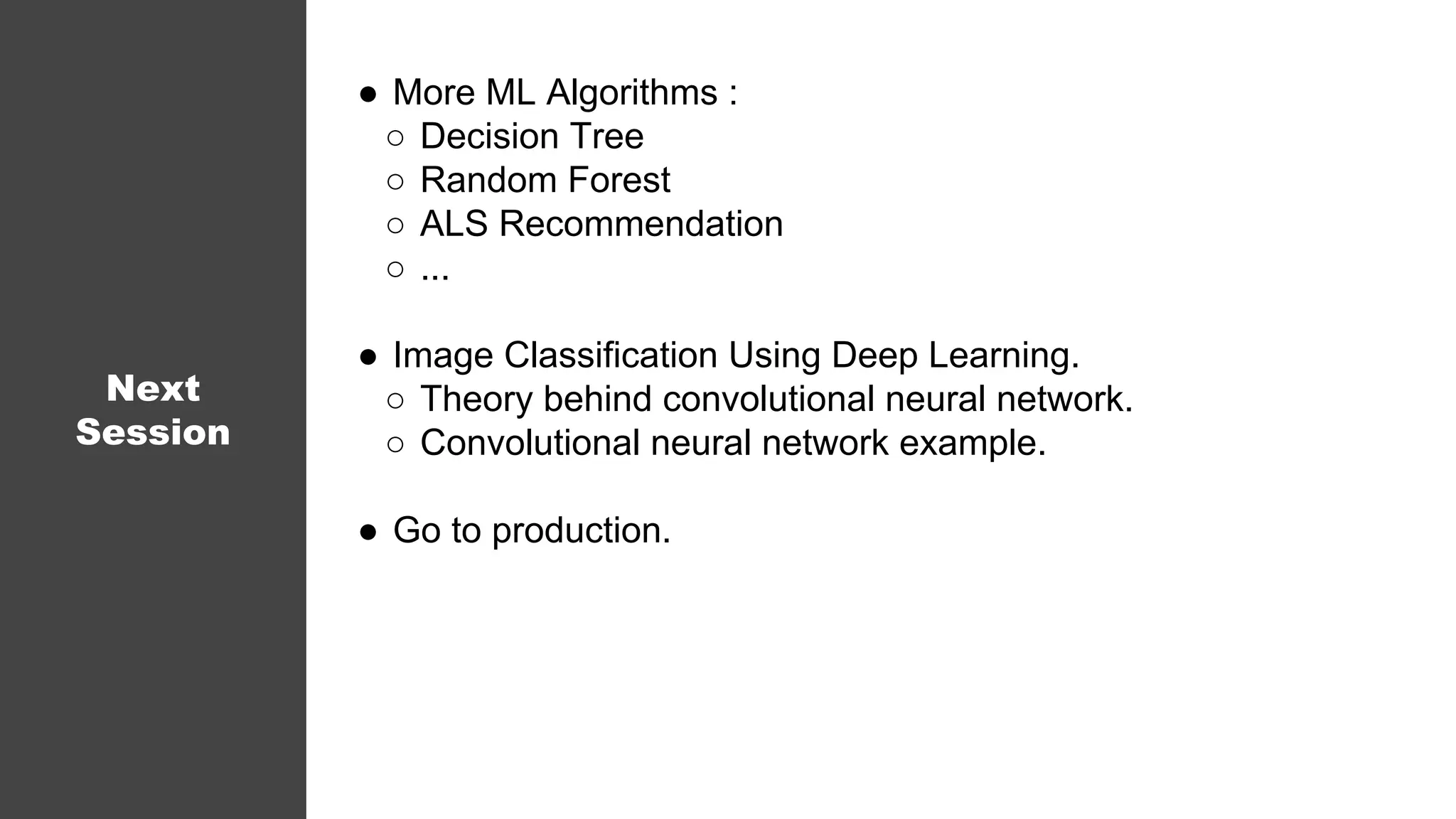 ● More ML Algorithms :
○ Decision Tree
○ Random Forest
○ ALS Recommendation
○ ...
● Image Classification Using Deep Learning.
○ Theory behind convolutional neural network.
○ Convolutional neural network example.
● Go to production.
Next
Session
 