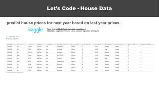 predict house prices for next year based on last year prices.
Let’s Code - House Data
Taken from KAGGLE ( Hosts many data competitions ):
https://www.kaggle.com/c/house-prices-advanced-regression-techniques
 