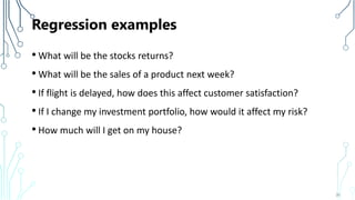 Regression examples
• What will be the stocks returns?
• What will be the sales of a product next week?
• If flight is delayed, how does this affect customer satisfaction?
• If I change my investment portfolio, how would it affect my risk?
• How much will I get on my house?
36
 