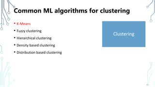 Common ML algorithms for clustering
• K-Means
• Fuzzy clustering
• Hierarchical clustering
• Density based clustering
• Distribution based clustering
63
Clustering
 