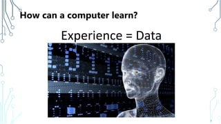 How can a computer learn?
Experience = Data
9
 