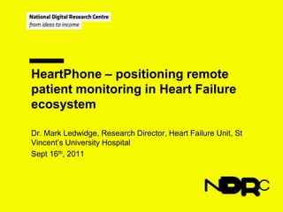 HeartPhone – positioning remote patient monitoring in Heart Failure ecosystem Dr. Mark Ledwidge, Research Director, Heart Failure Unit, St Vincent’s University Hospital Sept 16th, 2011 