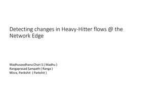 Detecting changes in Heavy-Hitter flows @ the
Network Edge
Madhusoodhana Chari S ( Madhu )
Rangaprasad Sampath ( Ranga )
Misra, Parikshit ( Parkshit )
 