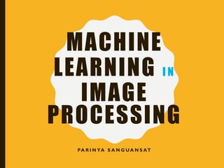 MACHINE
LEARNING I N
IMAGE
PROCESSING
PA R I N YA S A N G U A N S AT
 