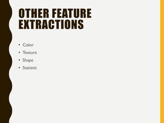 OTHER FEATURE
EXTRACTIONS
• Color
• Texture
• Shape
• Statistic
 