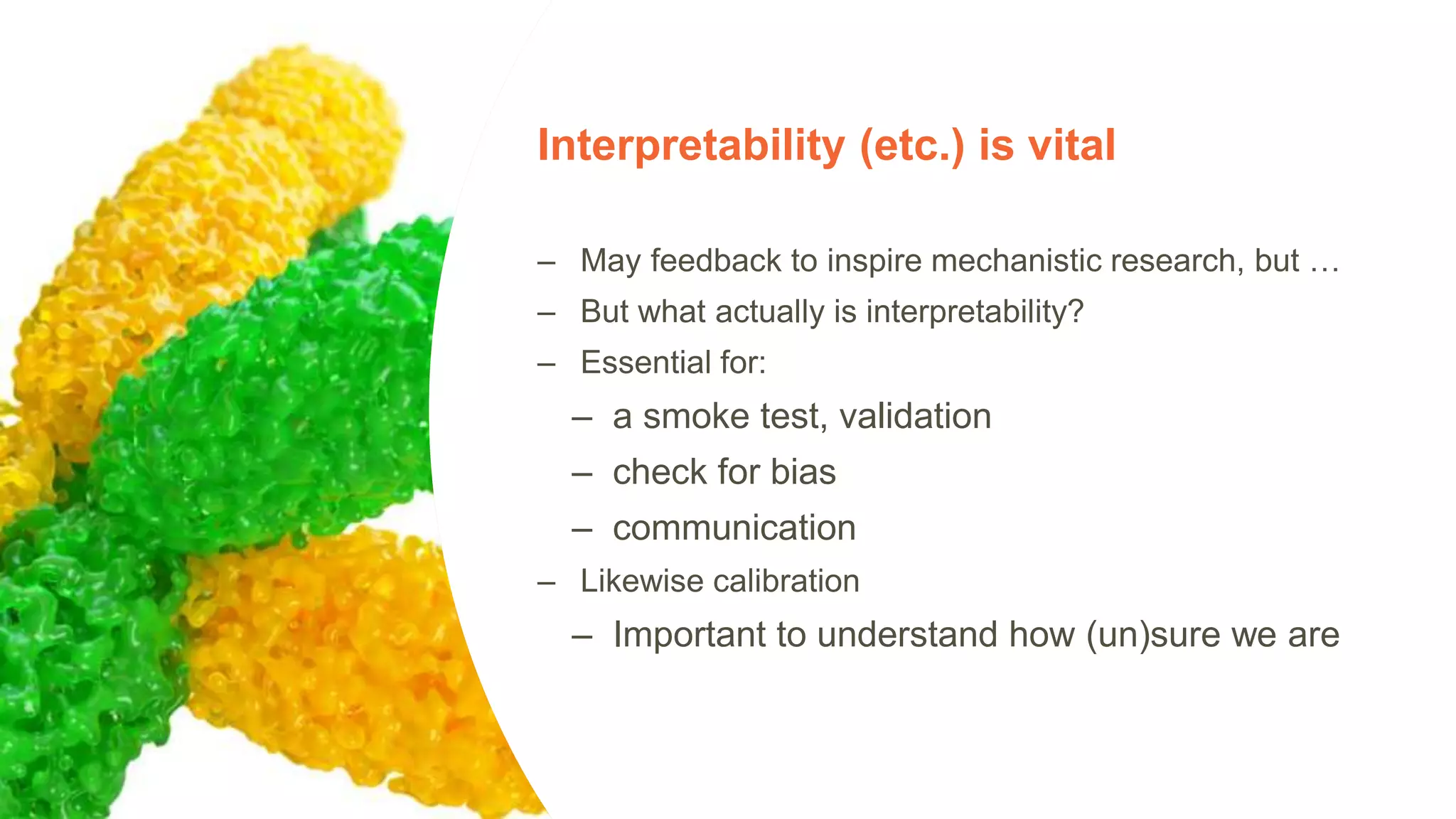 Interpretability (etc.) is vital
– May feedback to inspire mechanistic research, but …
– But what actually is interpretability?
– Essential for:
– a smoke test, validation
– check for bias
– communication
– Likewise calibration
– Important to understand how (un)sure we are
20
 