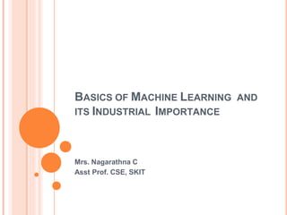 BASICS OF MACHINE LEARNING AND
ITS INDUSTRIAL IMPORTANCE
Mrs. Nagarathna C
Asst Prof. CSE, SKIT
 