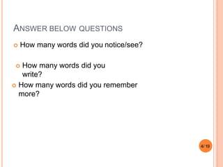 ANSWER BELOW QUESTIONS
 How many words did you notice/see?
4/ 19
 How many words did you
write?
 How many words did you remember
more?
 