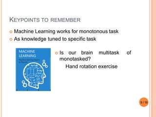 KEYPOINTS TO REMEMBER
 Machine Learning works for monotonous task
 As knowledge tuned to specific task
 Is our brain multitask of
monotasked?
Hand rotation exercise
9 / 19
 