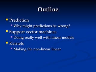 Outline
Outline
 Prediction
Prediction
 Why might predictions be wrong?
Why might predictions be wrong?
 Support vector machines
Support vector machines
 Doing really well with linear models
Doing really well with linear models
 Kernels
Kernels
 Making the non-linear linear
Making the non-linear linear
 