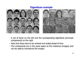 Eigenfaces example
• A set of faces on the left and the corresponding eigenfaces (principal
components) on the right
• Note that faces have to be centred and scaled ahead of time
• The components are in the same space as the instances (images) and
can be used to reconstruct the images
30
 