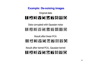 Example: De-noising images
Original data
Data corrupted with Gaussian noise
Result after linear PCA
Result after kernel PCA, Gaussian kernel
47
 