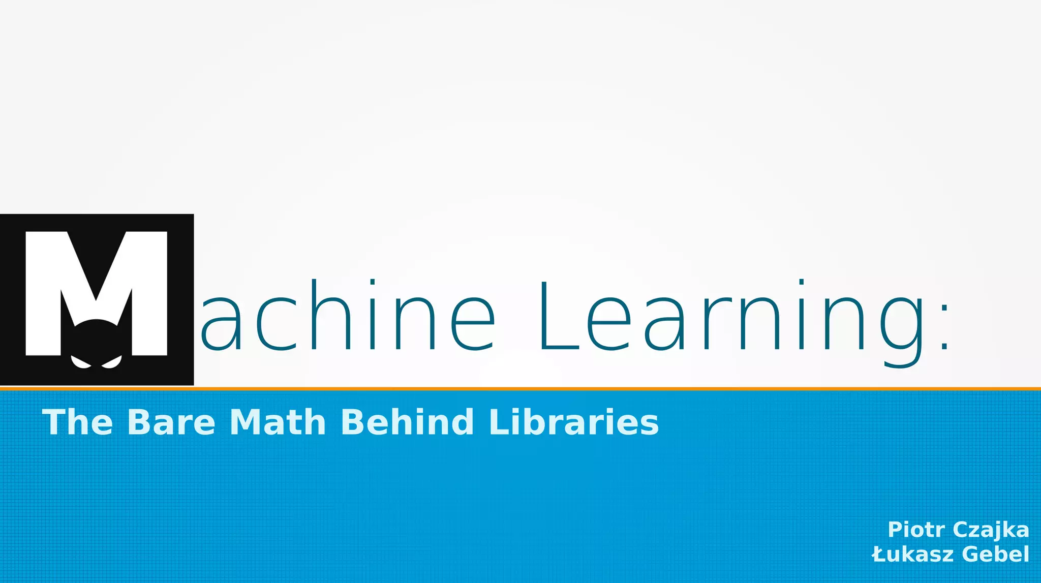 achine Learning:
The Bare Math Behind Libraries
Piotr Czajka
Łukasz Gebel
 