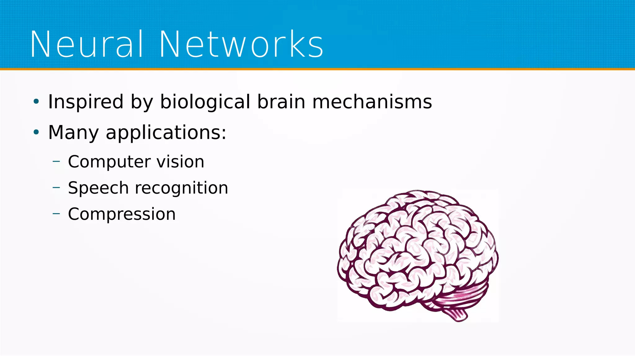 Neural Networks
●
Inspired by biological brain mechanisms
●
Many applications:
– Computer vision
– Speech recognition
– Compression
 