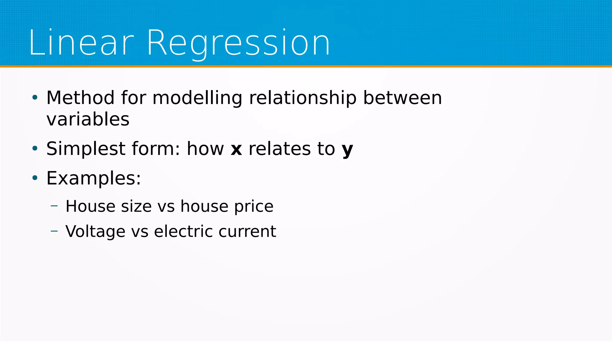 Linear Regression
●
Method for modelling relationship between
variables
●
Simplest form: how x relates to y
●
Examples:
– House size vs house price
– Voltage vs electric current
 