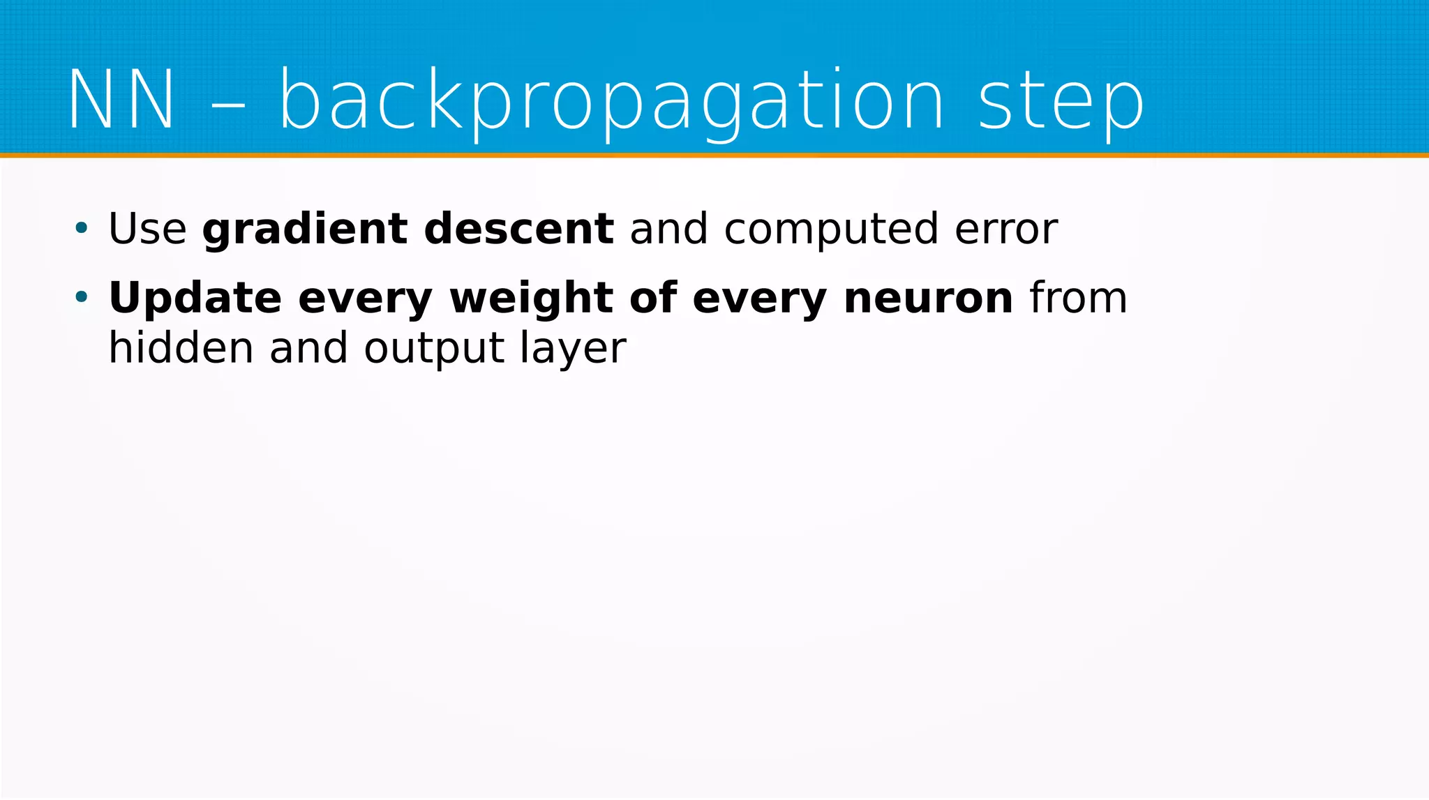 NN – backpropagation step
●
Use gradient descent and computed error
●
Update every weight of every neuron from
hidden and output layer
 