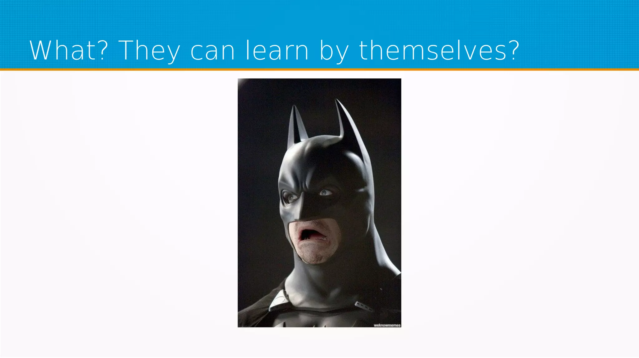 What? They can learn by themselves?
 