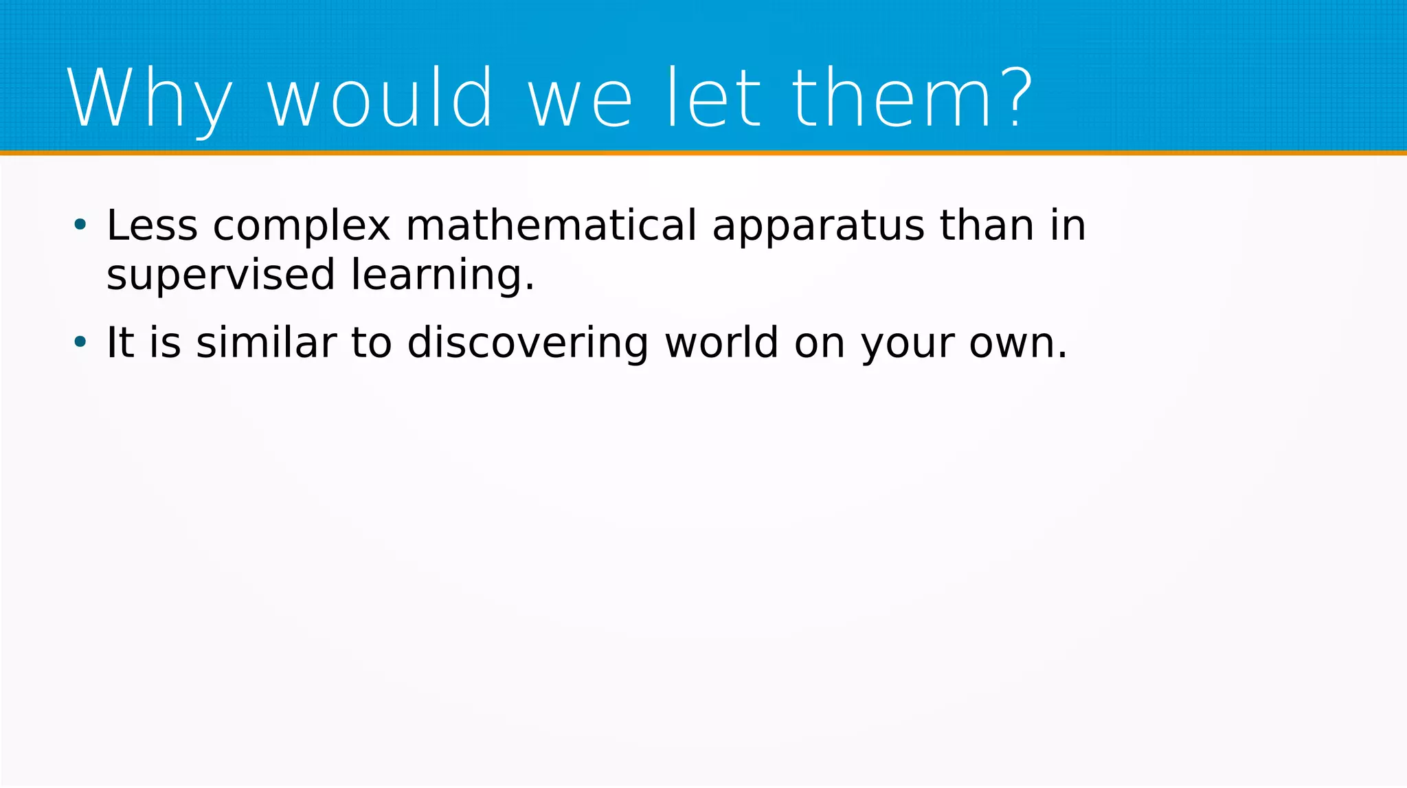 Why would we let them?
●
Less complex mathematical apparatus than in
supervised learning.
●
It is similar to discovering world on your own.
 