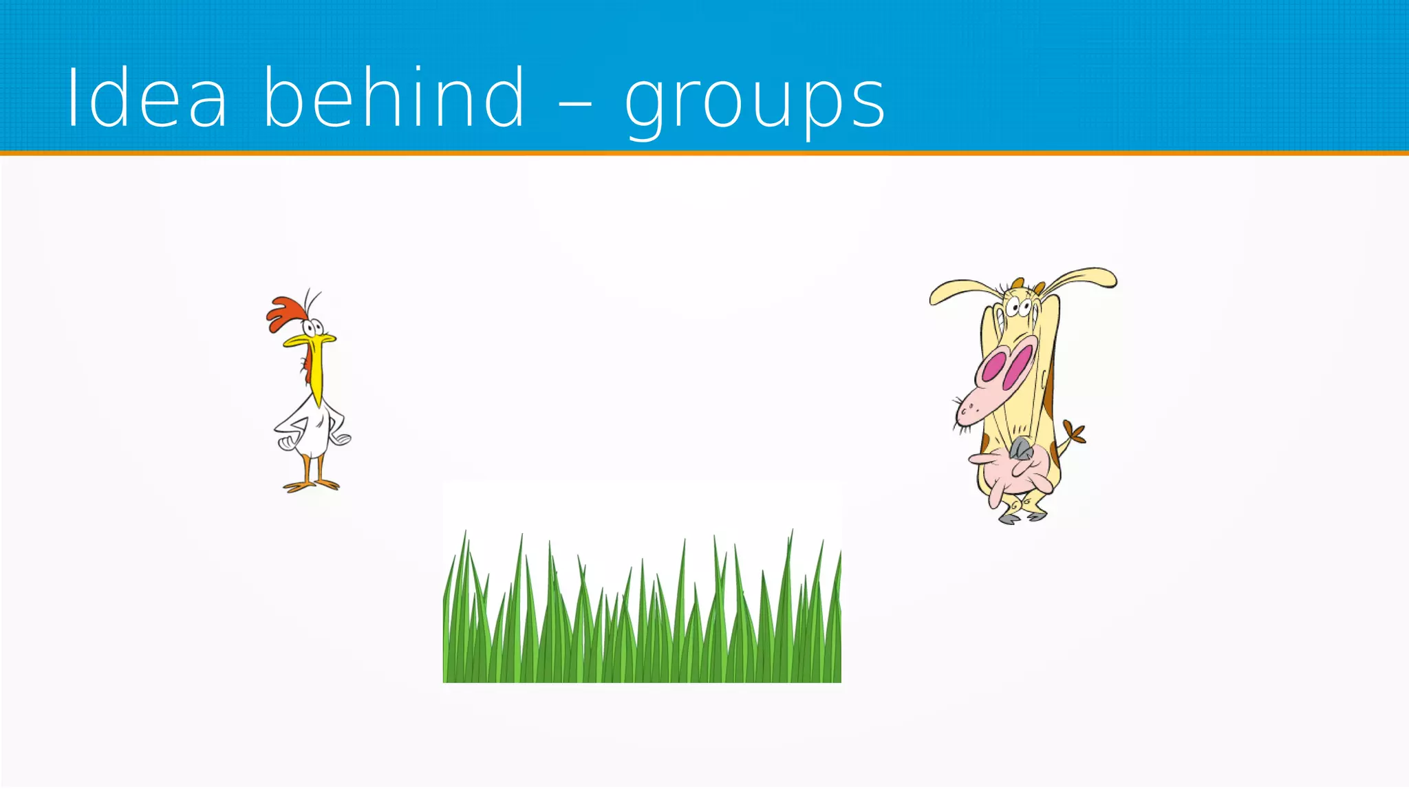 Idea behind – groups
 