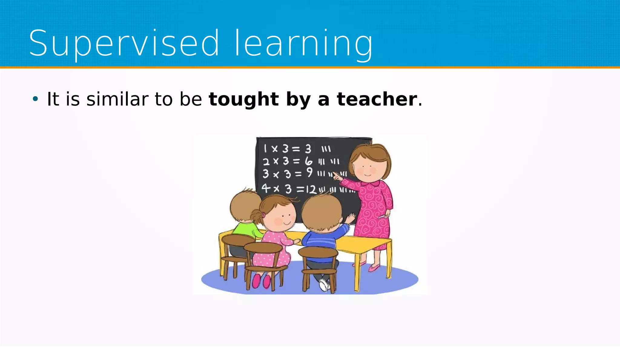 Supervised learning
●
It is similar to be tought by a teacher.
 