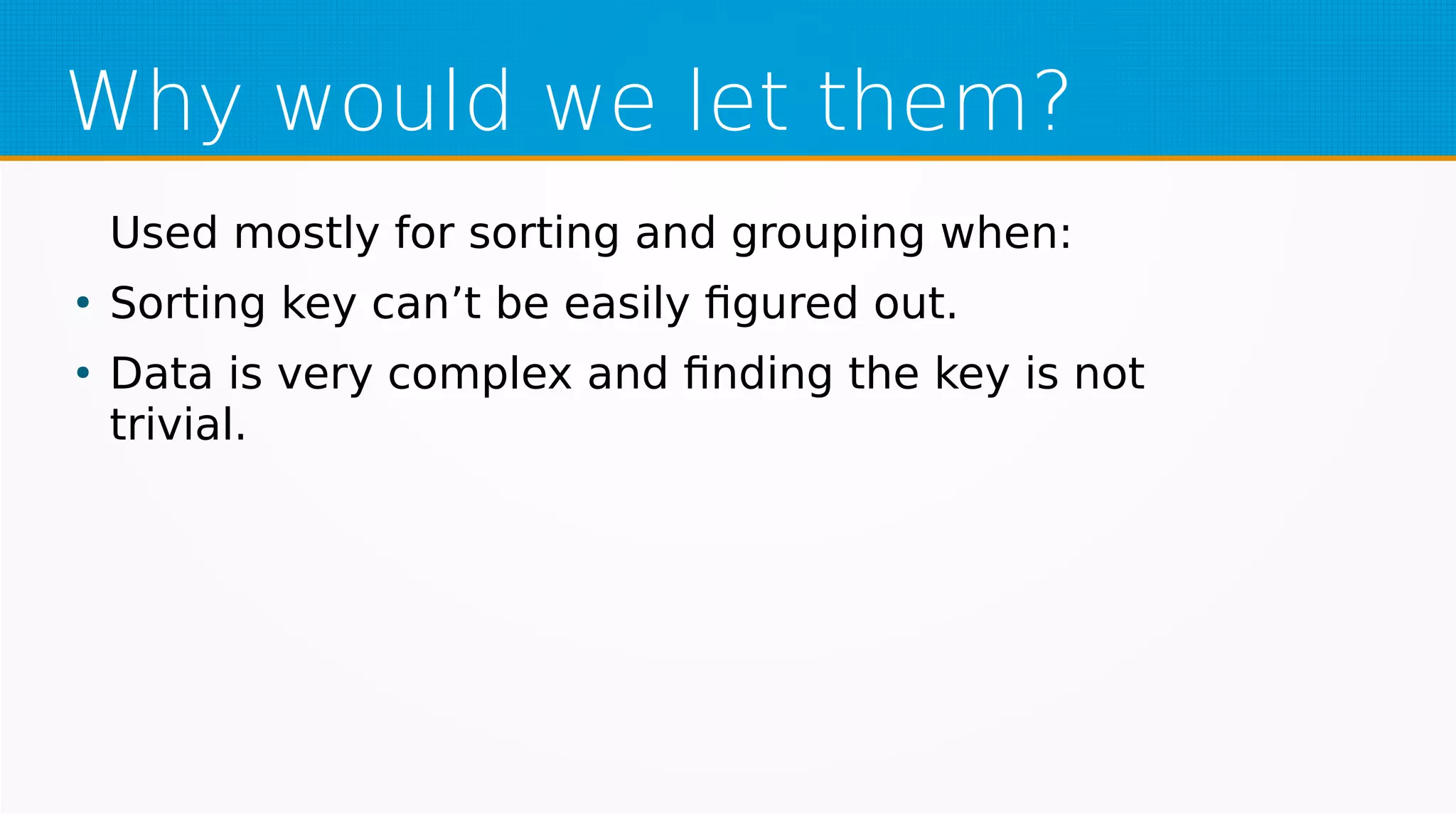 Why would we let them?
Used mostly for sorting and grouping when:
●
Sorting key can’t be easily figured out.
●
Data is very complex and finding the key is not
trivial.
 