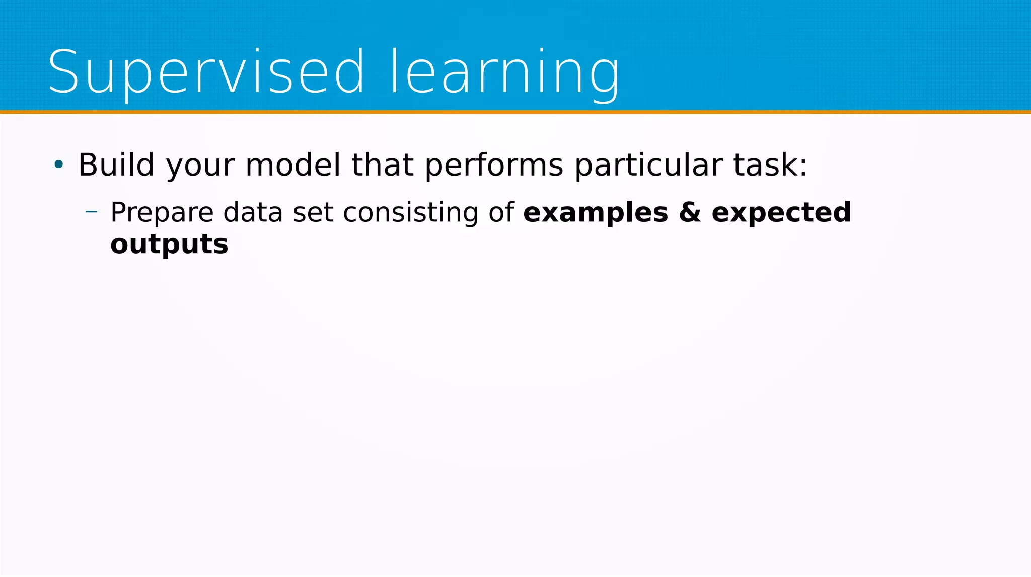 Supervised learning
●
Build your model that performs particular task:
– Prepare data set consisting of examples & expected
outputs
 