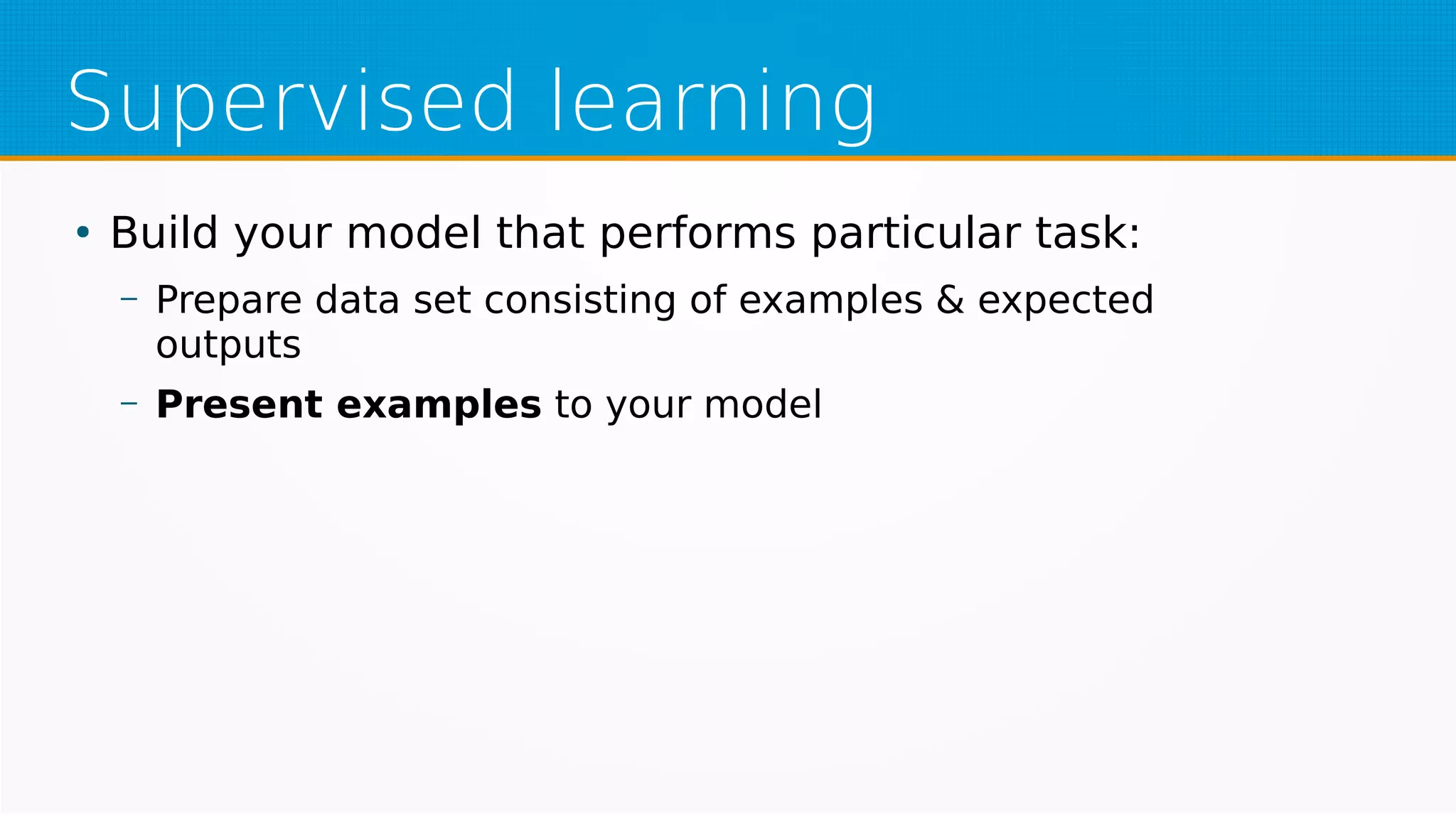 Supervised learning
●
Build your model that performs particular task:
– Prepare data set consisting of examples & expected
outputs
– Present examples to your model
 