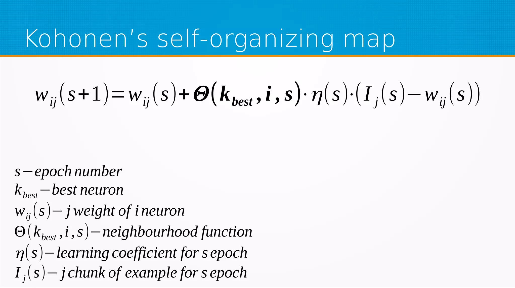 Kohonen’s self-organizing map
wij(s+1)=wij(s)+Θ(kbest ,i , s)⋅η(s)⋅(I j(s)−wij(s))
s−epochnumber
kbest−best neuron
wij (s)− j weight of ineuron
Θ(kbest ,i,s)−neighbourhood function
η(s)−learning coefficient for sepoch
I j(s)− jchunk of example for s epoch
 