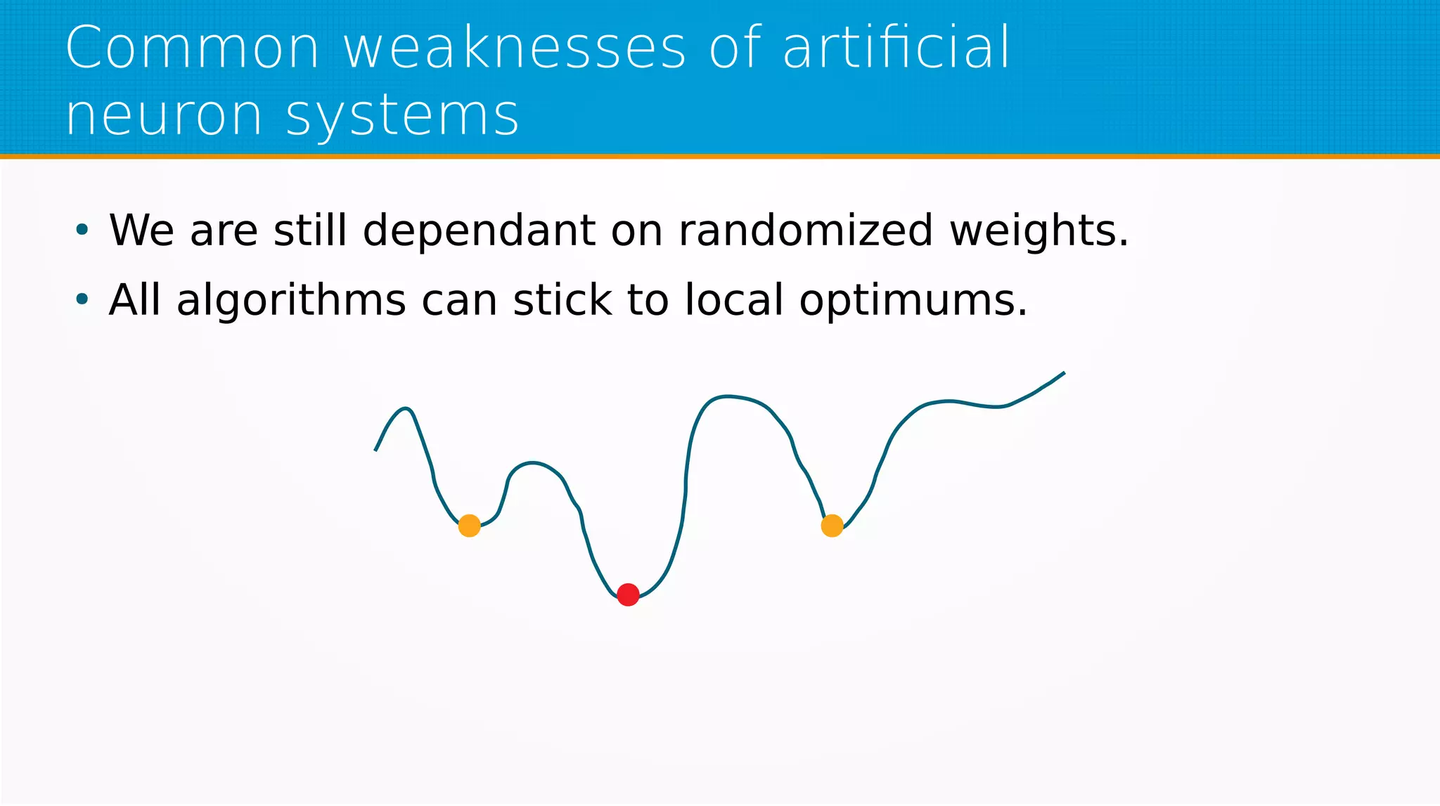 Common weaknesses of artificial
neuron systems
●
We are still dependant on randomized weights.
●
All algorithms can stick to local optimums.
 