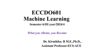 ECCDO601
Machine Learning
Semester 6/III year/2024/4
What you vibrate, you Become
Dr. Kiruthika. B M.E.,Ph.D.,
Assistant Professor-ECS-ACE
 