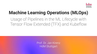 Prof. Dr. Jan Kirenz
Machine Learning Operations (MLOps)
Usage of Pipelines in the ML Lifecycle with
Tensor Flow Extended (TFX) and Kubeﬂow
Prof. Dr. Jan Kirenz
HdM Stuttgart
 