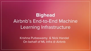 Bighead
Airbnb’s End-to-End Machine
Learning Infrastructure
Krishna Puttaswamy & Nick Handel
On behalf of ML Infra @ Airbnb
 