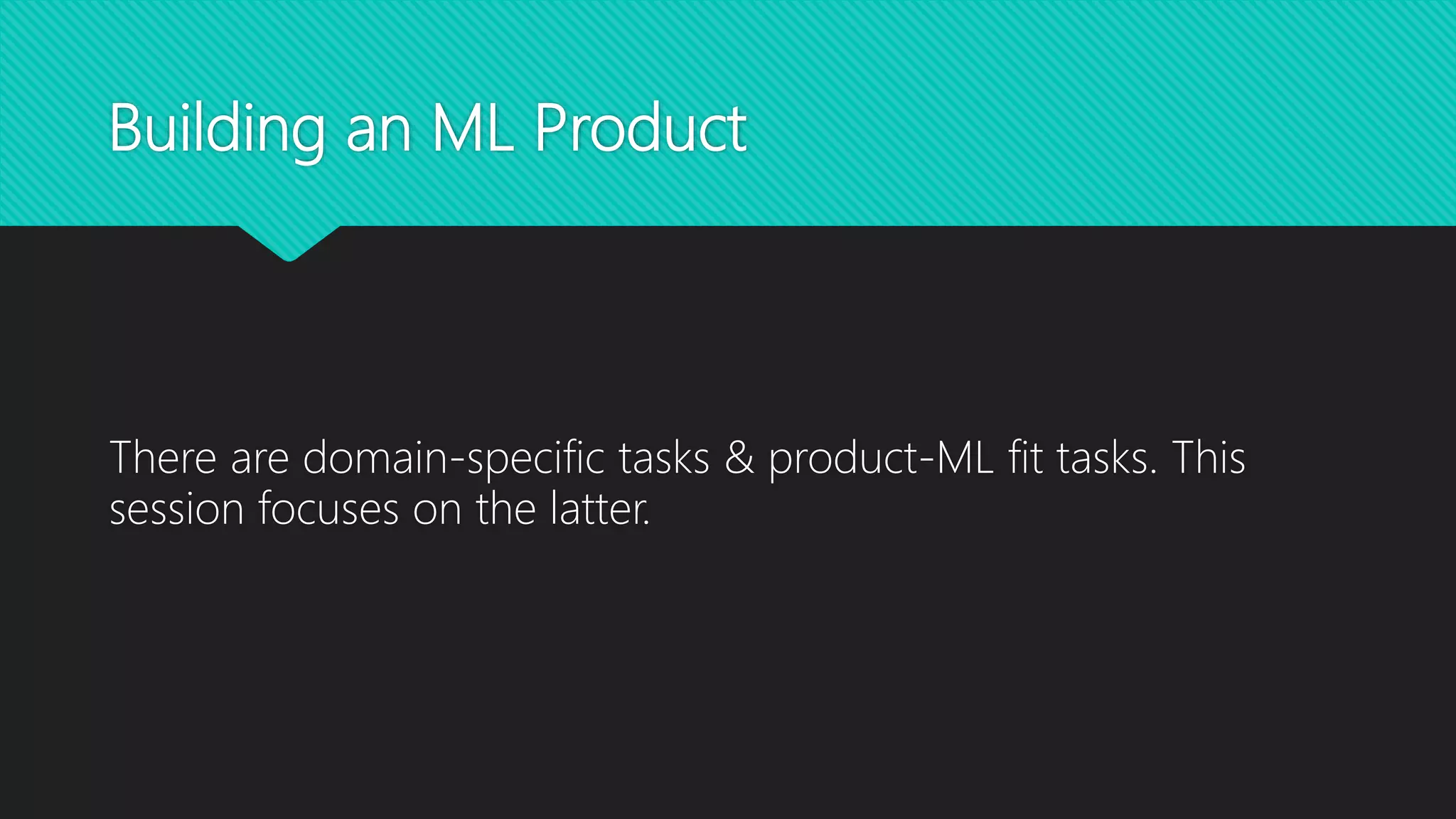 Building an ML Product
There are domain-specific tasks & product-ML fit tasks. This
session focuses on the latter.
 