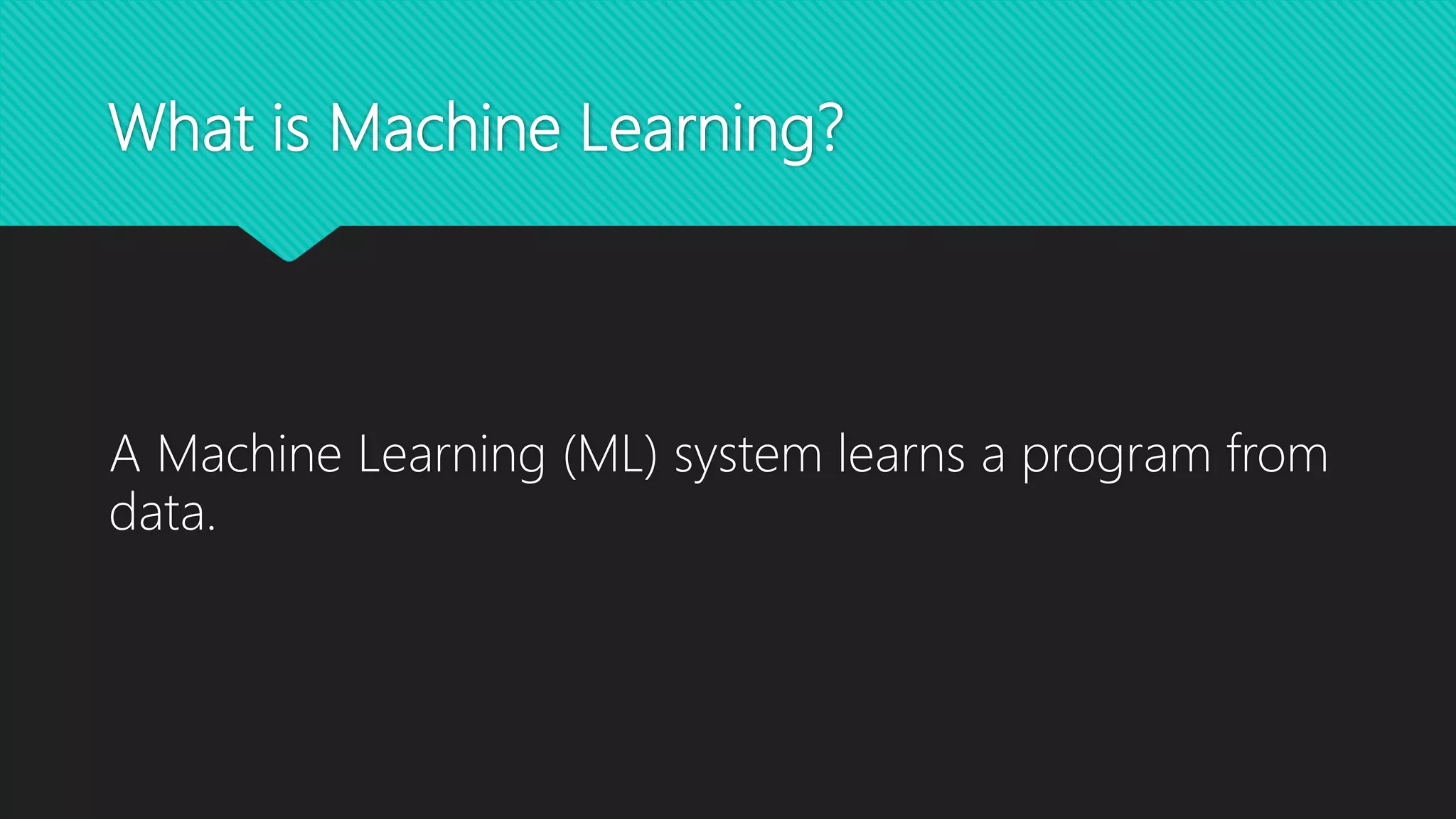 What is Machine Learning?
A Machine Learning (ML) system learns a program from
data.
 