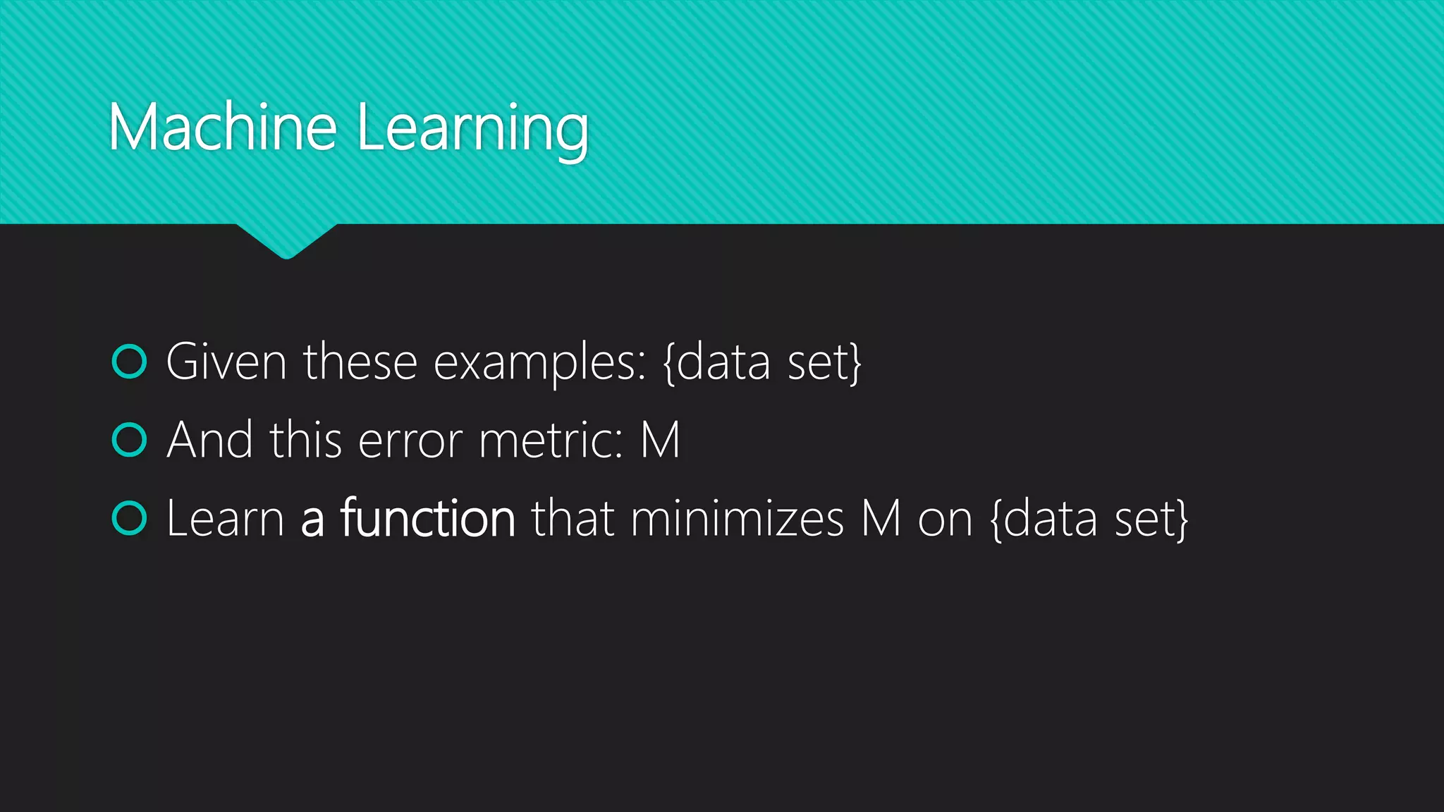 Machine Learning
 Given these examples: {data set}
 And this error metric: M
 Learn a function that minimizes M on {data set}
 