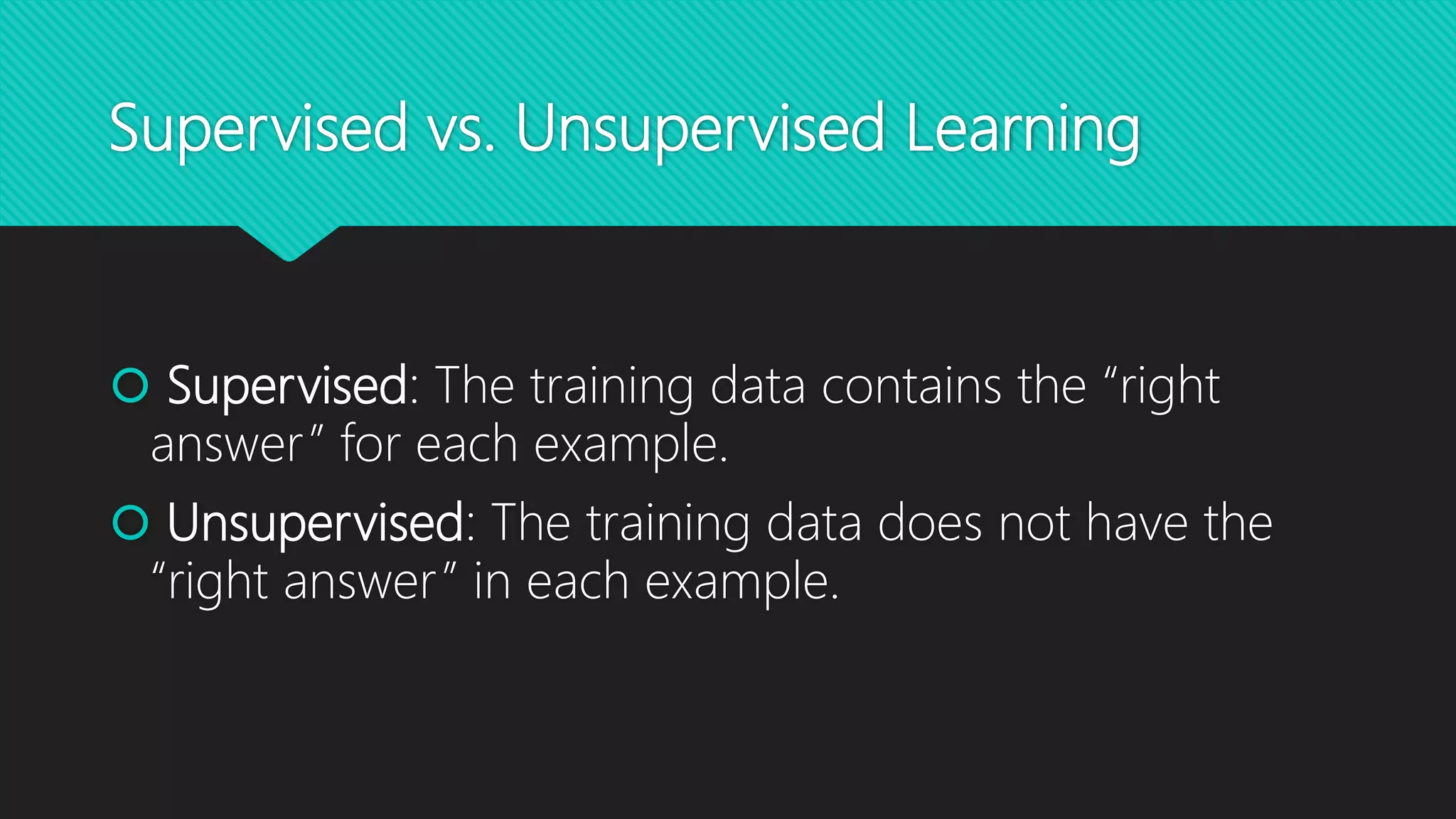 Supervised vs. Unsupervised Learning
 Supervised: The training data contains the “right
answer” for each example.
 Unsupervised: The training data does not have the
“right answer” in each example.
 