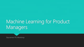Machine Learning for Product
Managers
Skyscanner PO Workshop
 