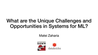 What are the Unique Challenges and
Opportunities in Systems for ML?
Matei Zaharia
 