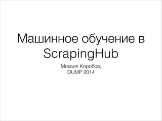Машинное обучение в
ScrapingHub
Михаил Коробов,
DUMP 2014
 