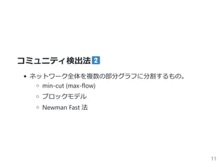 コミュニティ検出法
ネットワーク全体を複数の部分グラフに分割するもの。
min‐cut ﴾max‐flow﴿
ブロックモデル
Newman Fast 法
11
 