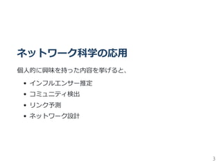 ネットワーク科学の応用
個人的に興味を持った内容を挙げると、
インフルエンサー推定
コミュニティ検出
リンク予測
ネットワーク設計
3
 