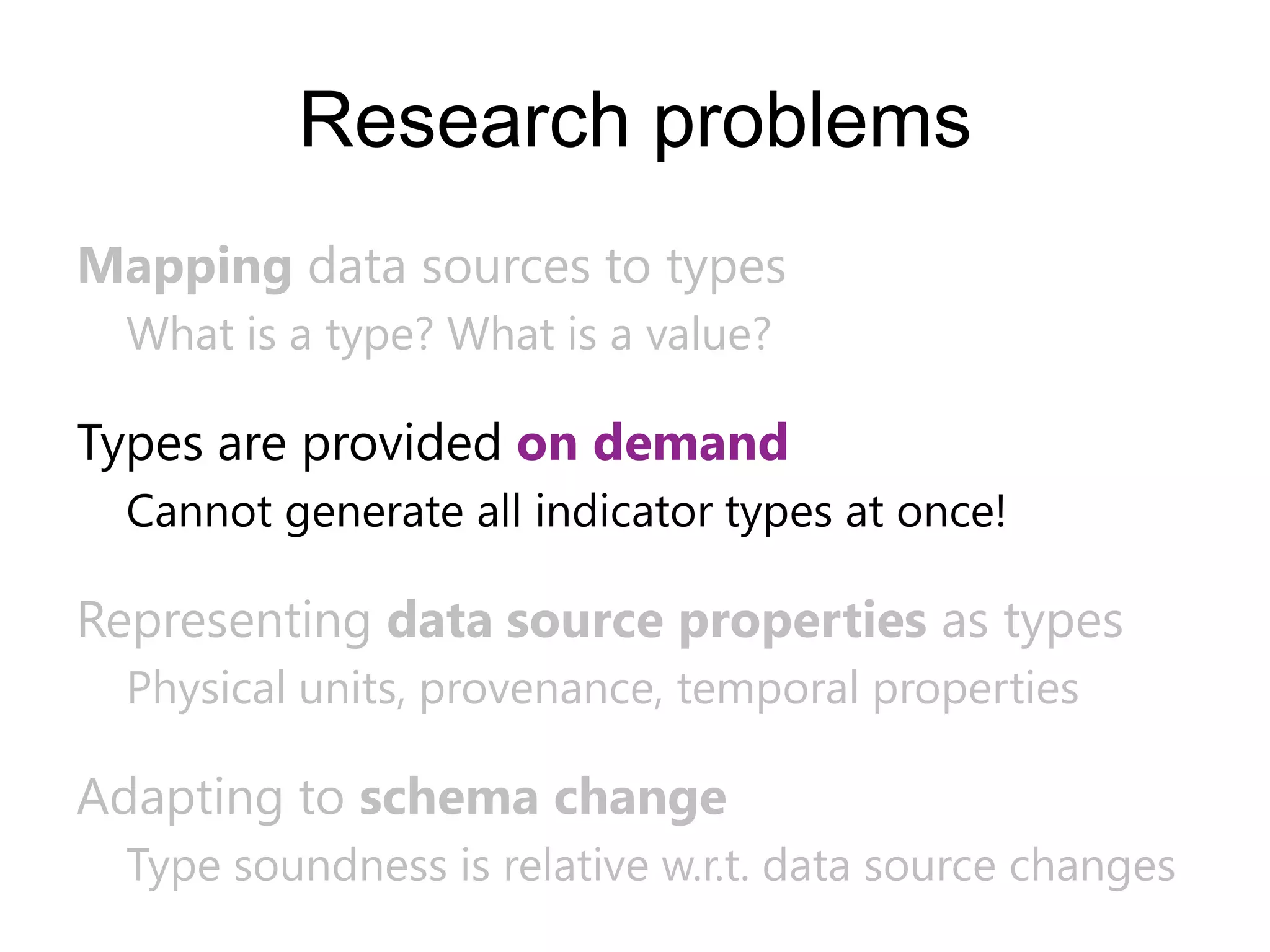 Research problems
Mapping data sources to types
  What is a type? What is a value?

Types are provided on demand
  Cannot generate all indicator types at once!

Representing data source properties as types
  Physical units, provenance, temporal properties

Adapting to schema change
  Type soundness is relative w.r.t. data source changes
 