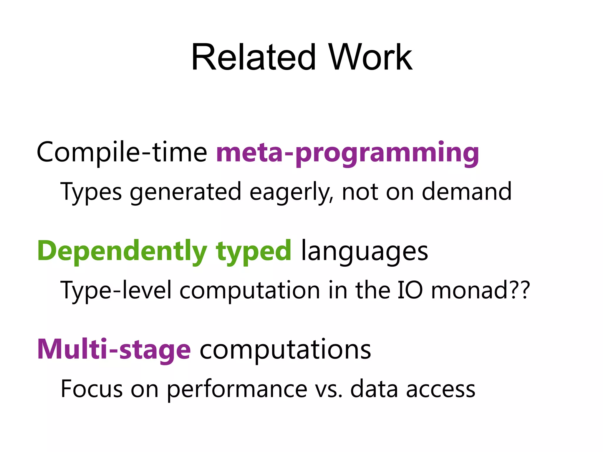 Related Work

Compile-time meta-programming
 Types generated eagerly, not on demand

Dependently typed languages
 Type-level computation in the IO monad??

Multi-stage computations
 Focus on performance vs. data access
 