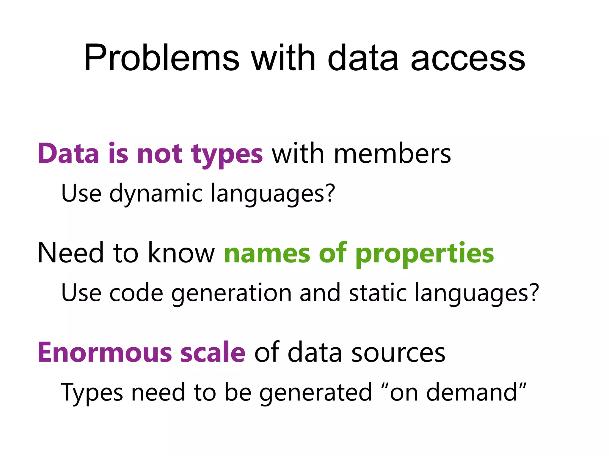 Problems with data access

Data is not types with members
 Use dynamic languages?

Need to know names of properties
 Use code generation and static languages?

Enormous scale of data sources
 Types need to be generated “on demand”
 