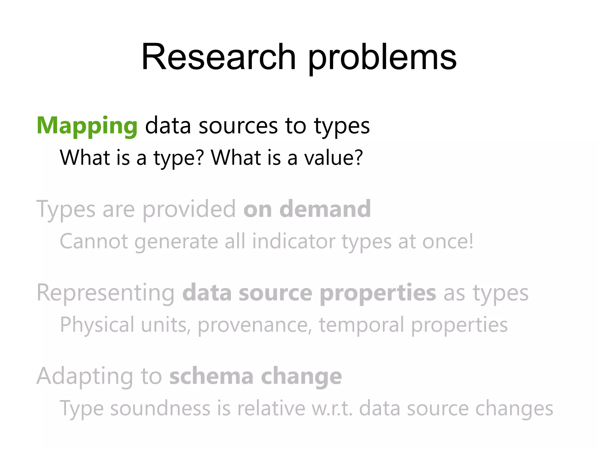 Research problems
Mapping data sources to types
  What is a type? What is a value?

Types are provided on demand
  Cannot generate all indicator types at once!

Representing data source properties as types
  Physical units, provenance, temporal properties

Adapting to schema change
  Type soundness is relative w.r.t. data source changes
 