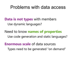 Problems with data access

Data is not types with members
 Use dynamic languages?

Need to know names of properties
 Use code generation and static languages?

Enormous scale of data sources
 Types need to be generated “on demand”
 