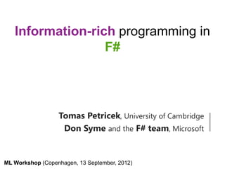 Information-rich programming in
                  F#




                  Tomas Petricek, University of Cambridge
                   Don Syme and the F# team, Microsoft


ML Workshop (Copenhagen, 13 September, 2012)
 